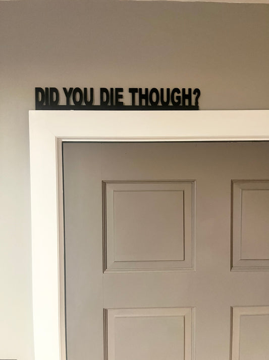 DID YOU DIE THOUGH? door topper, shelf decor, wall decor